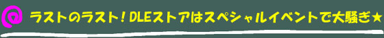 ラストのラスト!DLEストアはスペシャルイベントで大騒ぎ★
