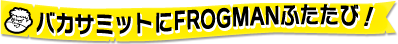 �o�J�T�~�b�g��FROGMAN�ӂ����сI